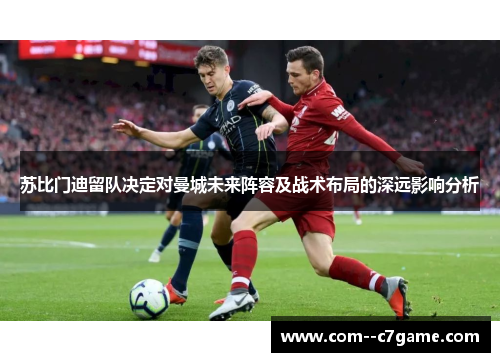 苏比门迪留队决定对曼城未来阵容及战术布局的深远影响分析