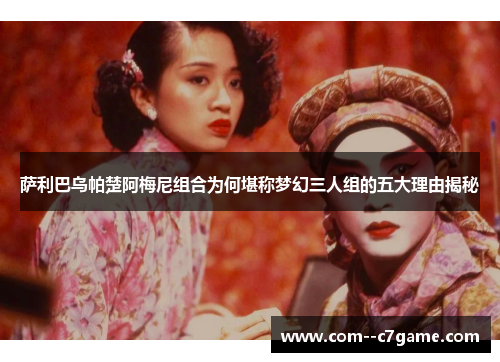 萨利巴乌帕楚阿梅尼组合为何堪称梦幻三人组的五大理由揭秘