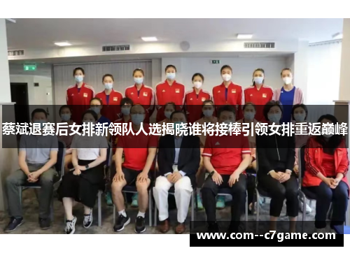 蔡斌退赛后女排新领队人选揭晓谁将接棒引领女排重返巅峰