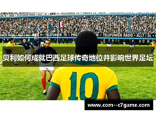 贝利如何成就巴西足球传奇地位并影响世界足坛