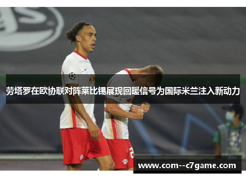 劳塔罗在欧协联对阵莱比锡展现回暖信号为国际米兰注入新动力