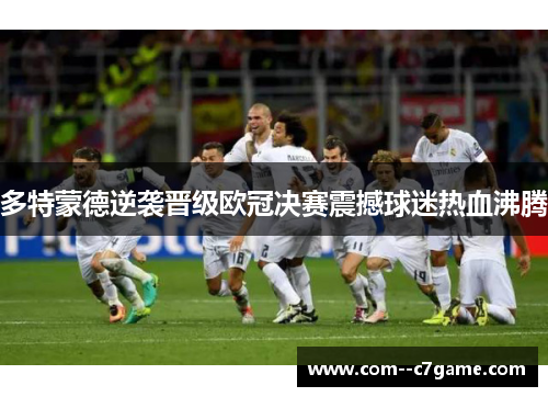 多特蒙德逆袭晋级欧冠决赛震撼球迷热血沸腾