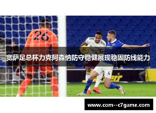 宽萨足总杯力克阿森纳防守稳健展现稳固防线能力