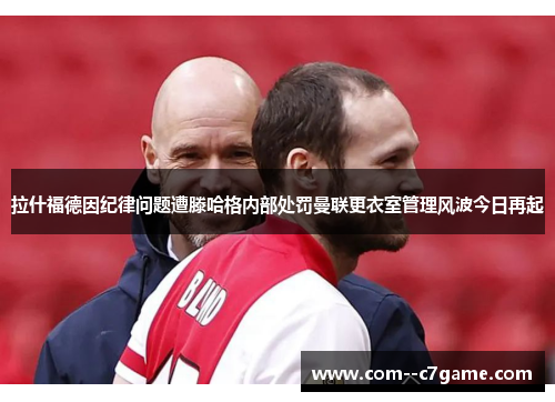 拉什福德因纪律问题遭滕哈格内部处罚曼联更衣室管理风波今日再起