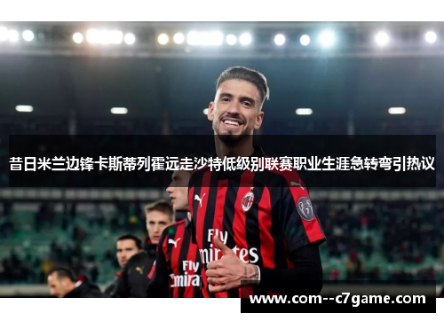 昔日米兰边锋卡斯蒂列霍远走沙特低级别联赛职业生涯急转弯引热议 昔日米兰边锋卡斯蒂列霍远走沙特低级别联赛职业生涯急转弯引热议