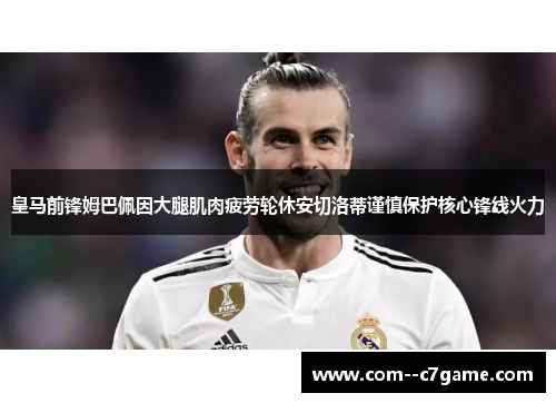 皇马前锋姆巴佩因大腿肌肉疲劳轮休安切洛蒂谨慎保护核心锋线火力