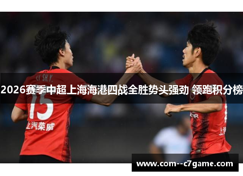 2026赛季中超上海海港四战全胜势头强劲 领跑积分榜 2026赛季中超上海海港四战全胜势头强劲 领跑积分榜