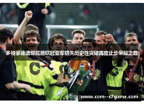 多特蒙德遗憾屈居欧冠亚军错失历史性突破再度止步荣耀之路 多特蒙德遗憾屈居欧冠亚军错失历史性突破再度止步荣耀之路