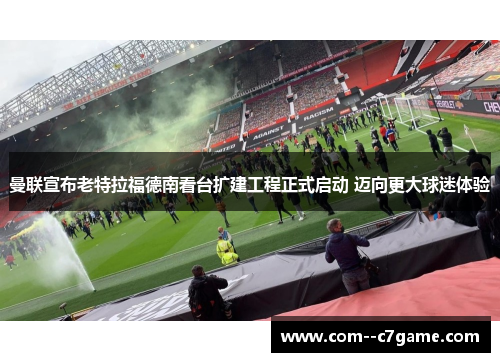 曼联宣布老特拉福德南看台扩建工程正式启动 迈向更大球迷体验