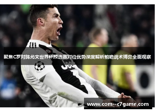 聚焦C罗对阵尤文世界杯预选赛对位优势深度解析前瞻战术博弈全面观察 聚焦C罗对阵尤文世界杯预选赛对位优势深度解析前瞻战术博弈全面观察